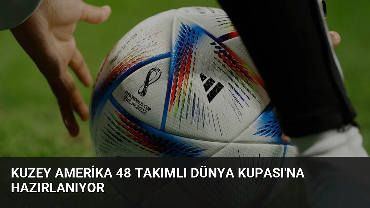 Kuzey Amerika 48 Takımlı Dünya Kupası’na Hazırlanıyor