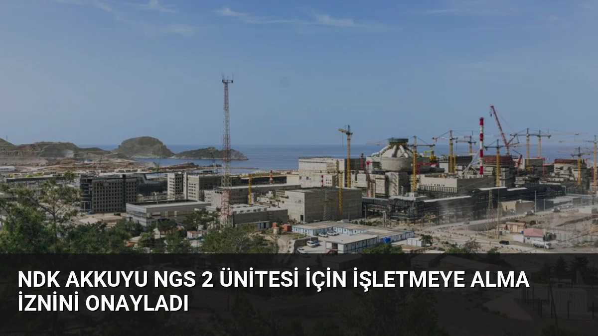 NDK Akkuyu NGS 2 Ünitesi İçin İşletmeye Alma İznini Onayladı