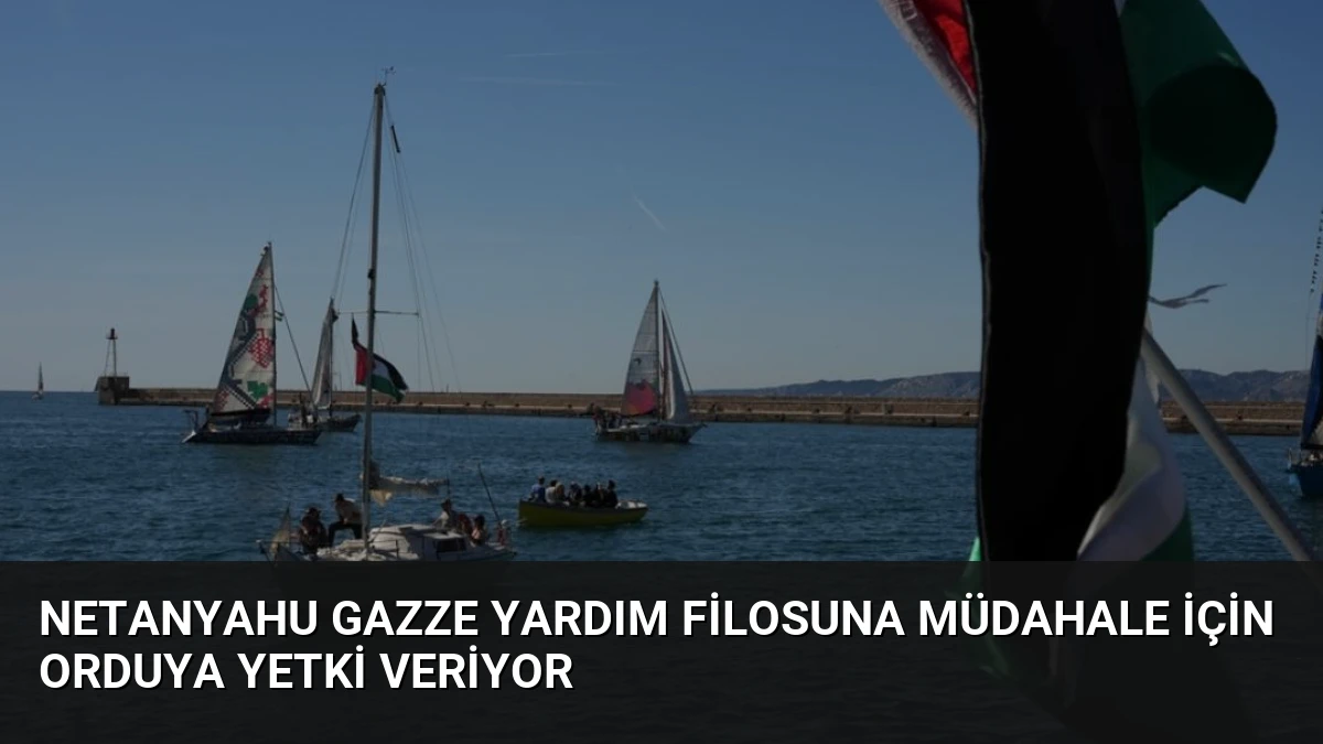 Netanyahu Gazze Yardım Filosuna Müdahale İçin Orduya Yetki Veriyor