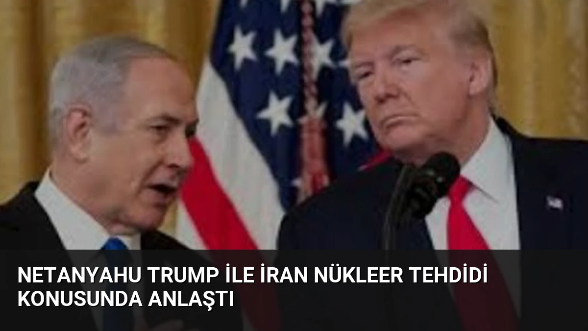 Netanyahu Trump ile İran Nükleer Tehdidi Konusunda Anlaştı