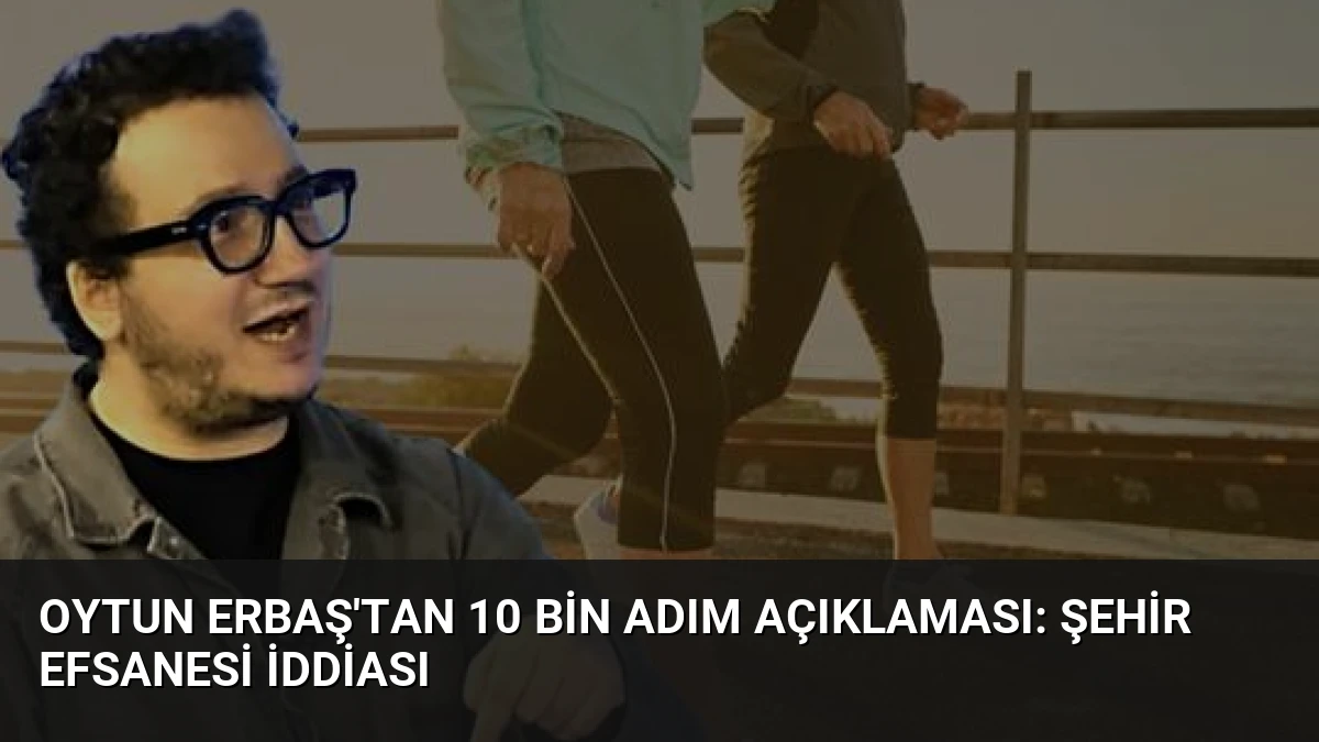 Oytun Erbaş’tan 10 Bin Adım Açıklaması: Şehir Efsanesi İddiası
