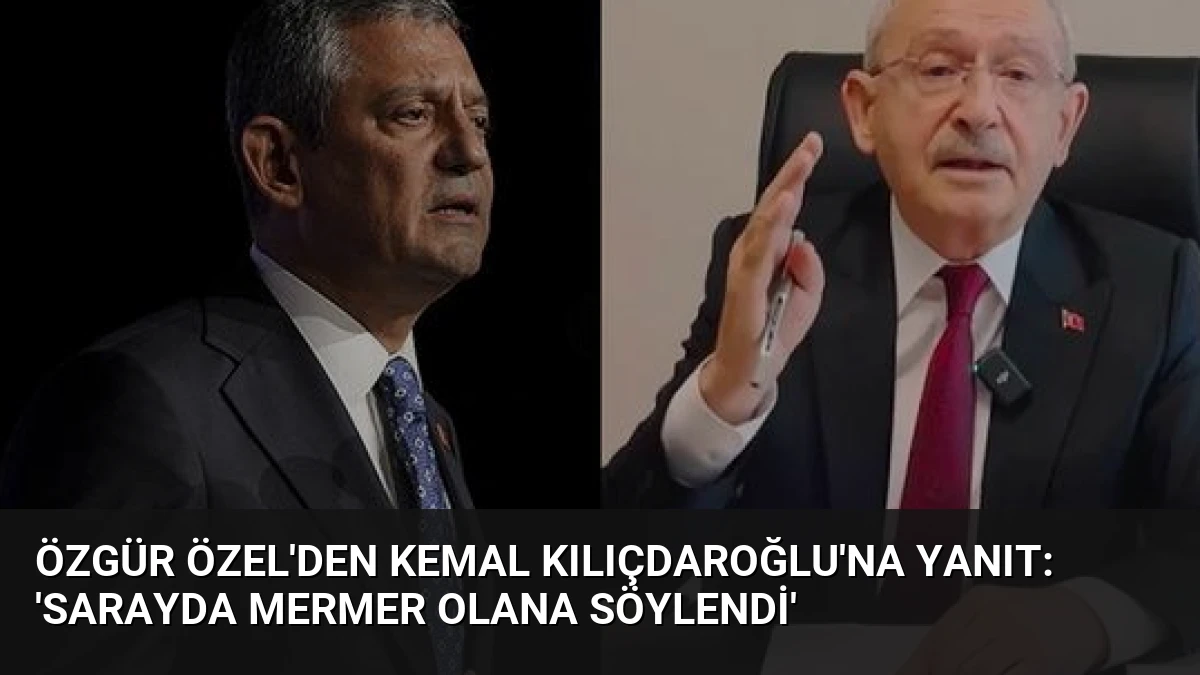 Özgür Özel’den Kemal Kılıçdaroğlu’na Yanıt: ‘Sarayda Mermer Olana Söylendi’