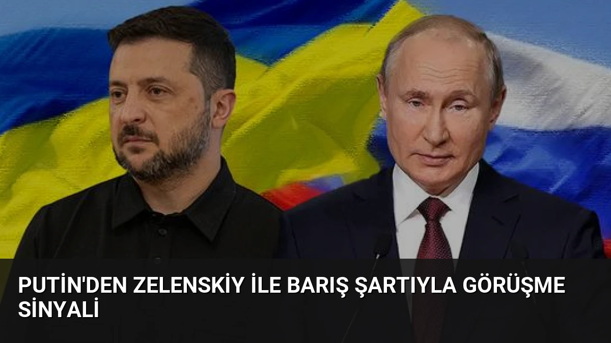 Putin’den Zelenskiy ile Barış Şartıyla Görüşme Sinyali
