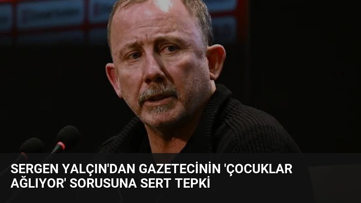 Sergen Yalçın’dan gazetecinin ‘çocuklar ağlıyor’ sorusuna sert tepki