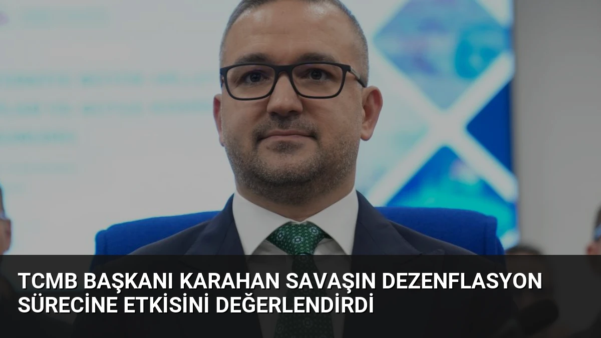 TCMB Başkanı Karahan Savaşın Dezenflasyon Sürecine Etkisini Değerlendirdi