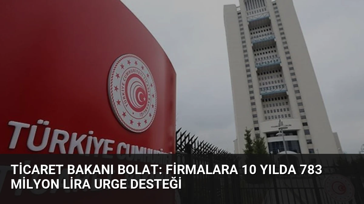 Ticaret Bakanı Bolat: Firmalara 10 Yılda 783 Milyon Lira URGE Desteği