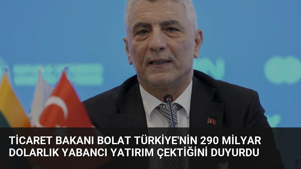 Ticaret Bakanı Bolat Türkiye’nin 290 Milyar Dolarlık Yabancı Yatırım Çektiğini Duyurdu