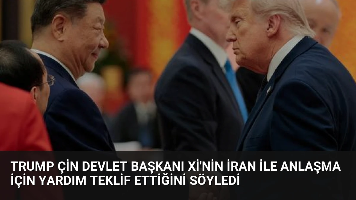 Trump Çin Devlet Başkanı Xi’nin İran ile Anlaşma İçin Yardım Teklif Ettiğini Söyledi