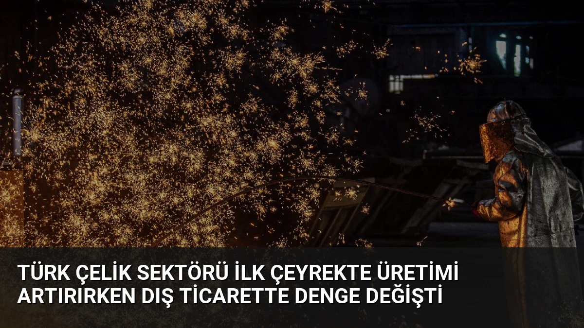 Türk Çelik Sektörü İlk Çeyrekte Üretimi Artırırken Dış Ticarette Denge Değişti
