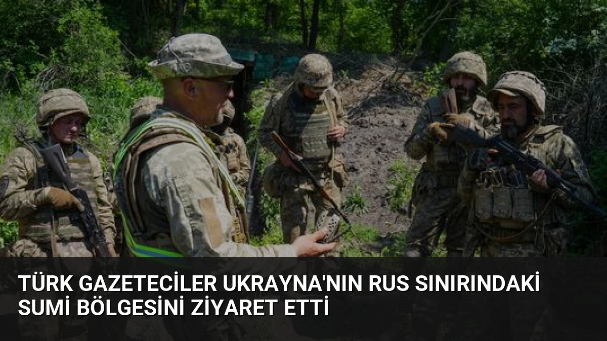 Türk Gazeteciler Ukrayna’nın Rus Sınırındaki Sumi Bölgesini Ziyaret Etti