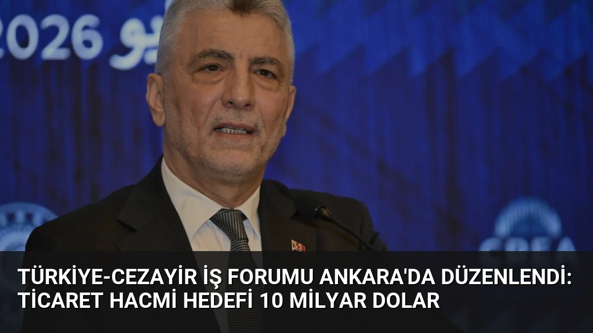 Türkiye-Cezayir İş Forumu Ankara’da Düzenlendi: Ticaret Hacmi Hedefi 10 Milyar Dolar