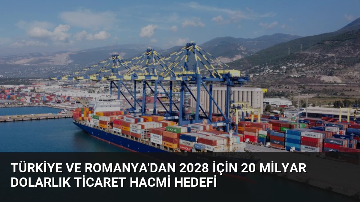 Türkiye ve Romanya’dan 2028 İçin 20 Milyar Dolarlık Ticaret Hacmi Hedefi