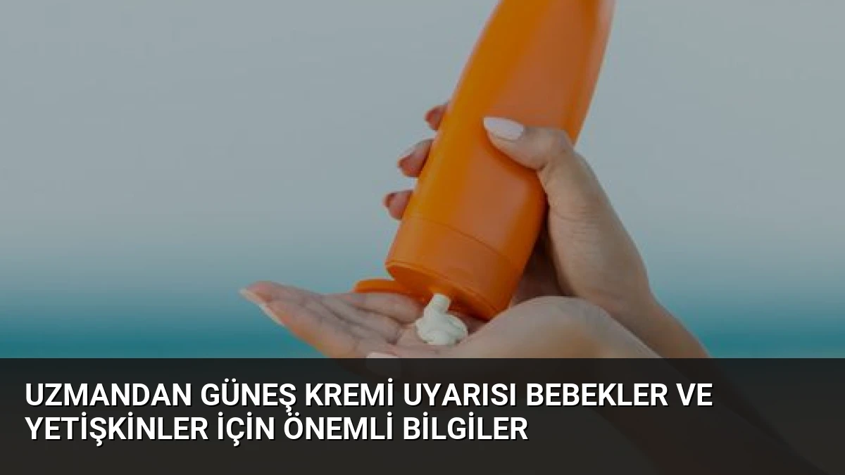 Uzmandan Güneş Kremi Uyarısı Bebekler ve Yetişkinler İçin Önemli Bilgiler