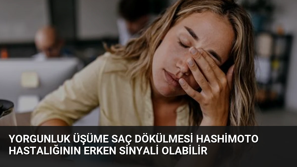Yorgunluk Üşüme Saç Dökülmesi Hashimoto Hastalığının Erken Sinyali Olabilir