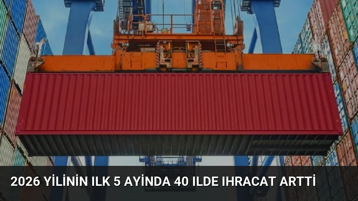 2026 Yilinin Ilk 5 Ayinda 40 Ilde Ihracat Artti