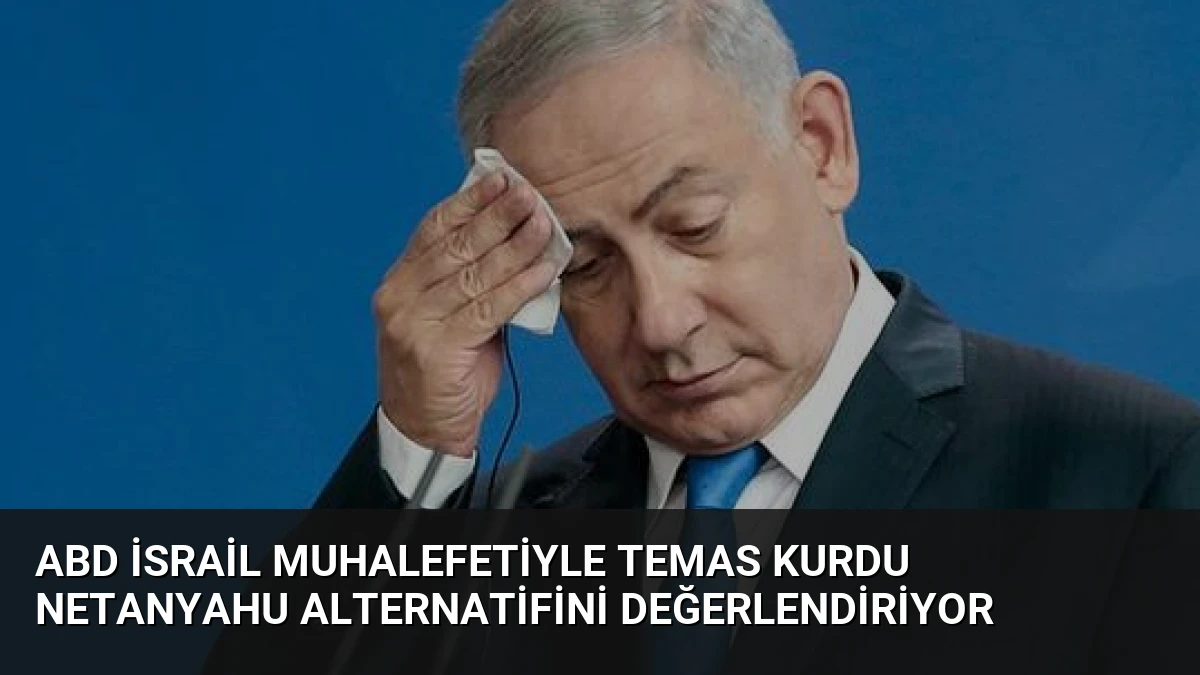 ABD İsrail Muhalefetiyle Temas Kurdu Netanyahu Alternatifini Değerlendiriyor