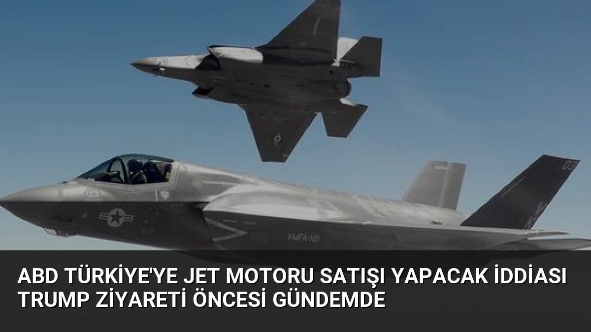 ABD Türkiye’ye Jet Motoru Satışı Yapacak İddiası Trump Ziyareti Öncesi Gündemde