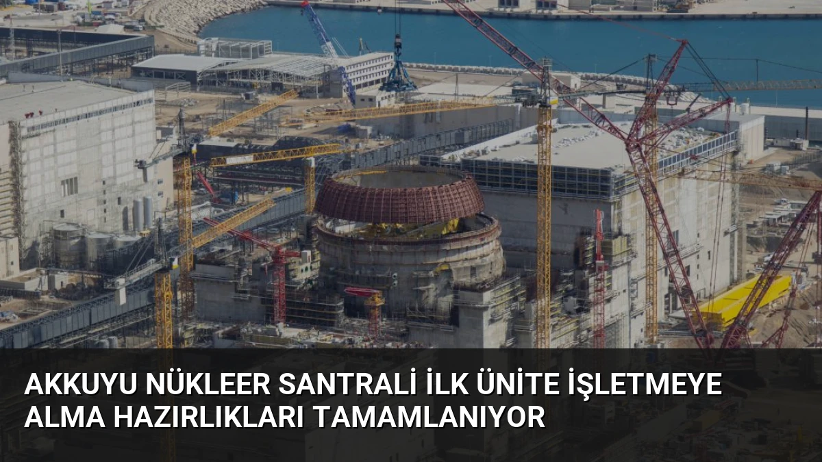Akkuyu Nükleer Santrali İlk Ünite İşletmeye Alma Hazırlıkları Tamamlanıyor
