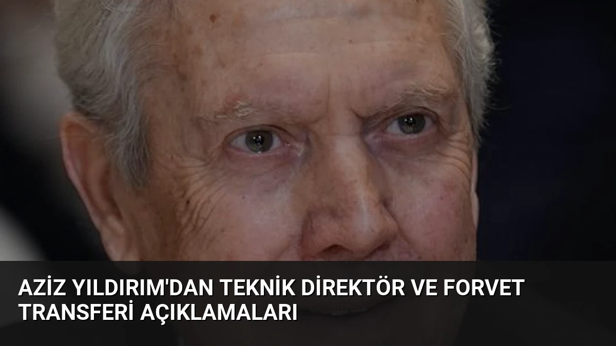 Aziz Yıldırım’dan Teknik Direktör ve Forvet Transferi Açıklamaları
