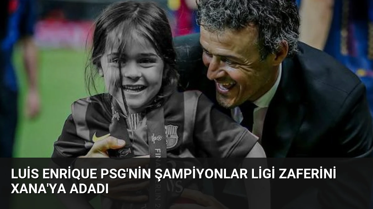 Luis Enrique PSG’nin Şampiyonlar Ligi Zaferini Xana’ya Adadı