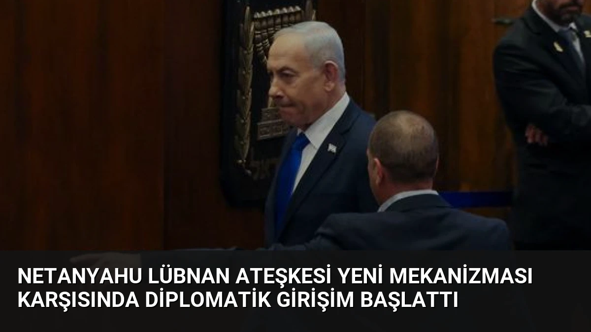 Netanyahu Lübnan Ateşkesi Yeni Mekanizması Karşısında Diplomatik Girişim Başlattı