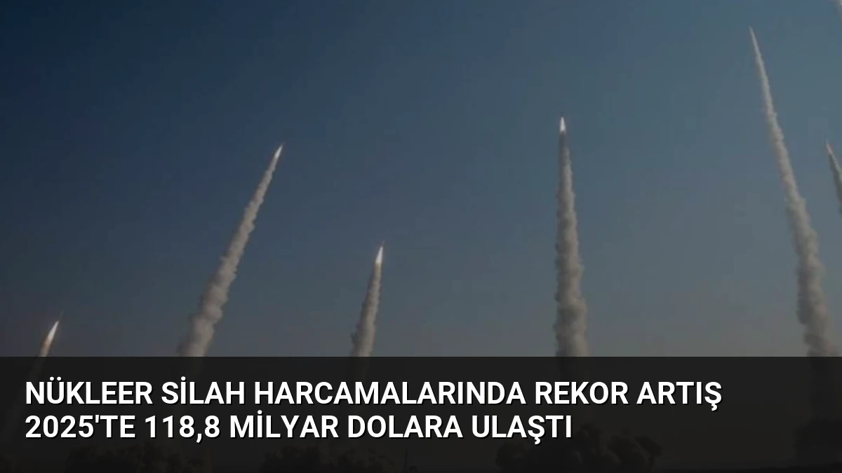 Nükleer Silah Harcamalarında Rekor Artış 2025’te 118,8 Milyar Dolara Ulaştı
