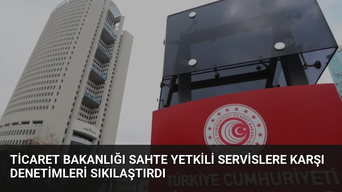 Ticaret Bakanlığı Sahte Yetkili Servislere Karşı Denetimleri Sıkılaştırdı