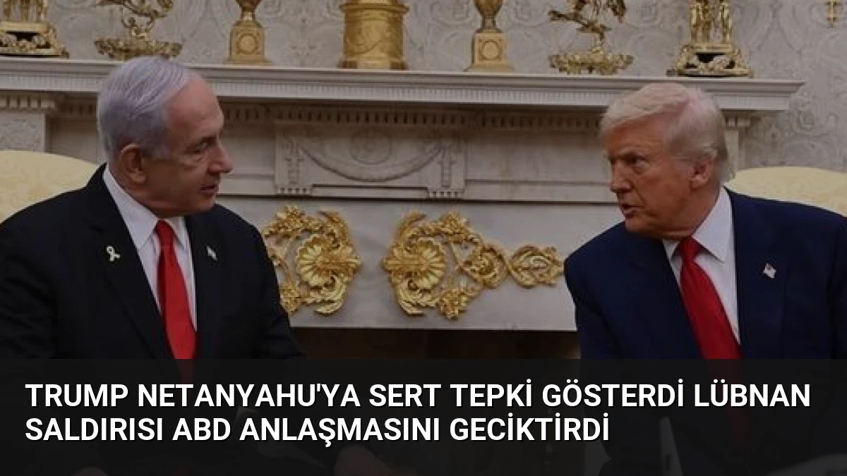 Trump Netanyahu’ya Sert Tepki Gösterdi Lübnan Saldırısı ABD Anlaşmasını Geciktirdi