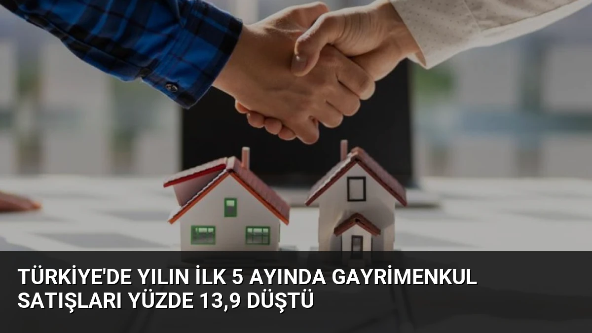 Türkiye’de Yılın İlk 5 Ayında Gayrimenkul Satışları Yüzde 13,9 Düştü