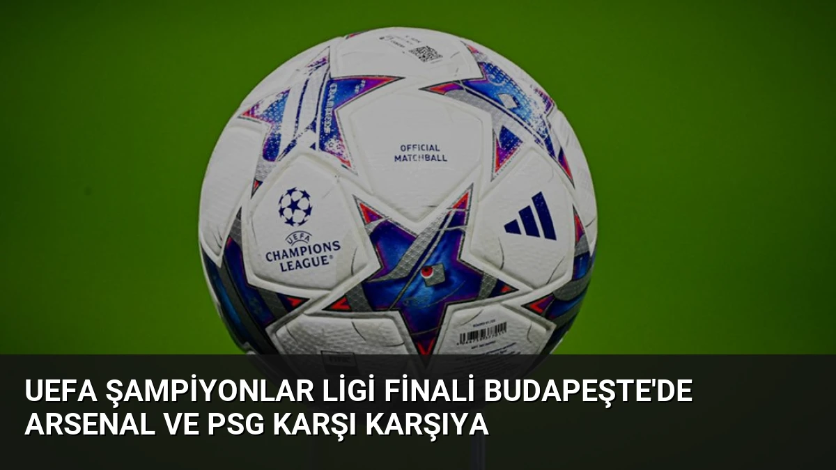 UEFA Şampiyonlar Ligi Finali Budapeşte’de Arsenal ve PSG Karşı Karşıya