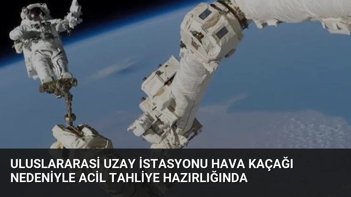 Uluslararasi Uzay İstasyonu Hava Kaçağı Nedeniyle Acil Tahliye Hazırlığında
