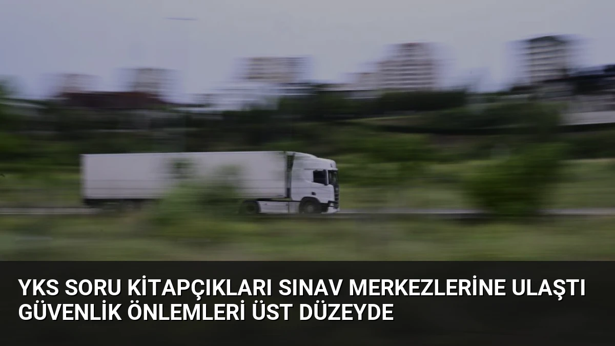 YKS Soru Kitapçıkları Sınav Merkezlerine Ulaştı Güvenlik Önlemleri Üst Düzeyde