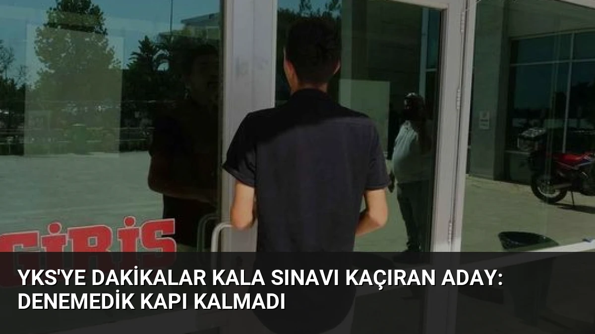 YKS’ye Dakikalar Kala Sınavı Kaçıran Aday: Denemedik Kapı Kalmadı