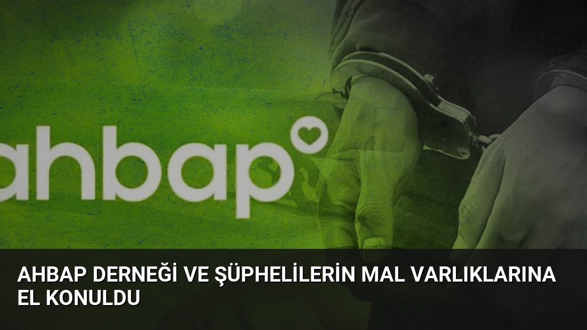 Ahbap Derneği ve Şüphelilerin Mal Varlıklarına El Konuldu