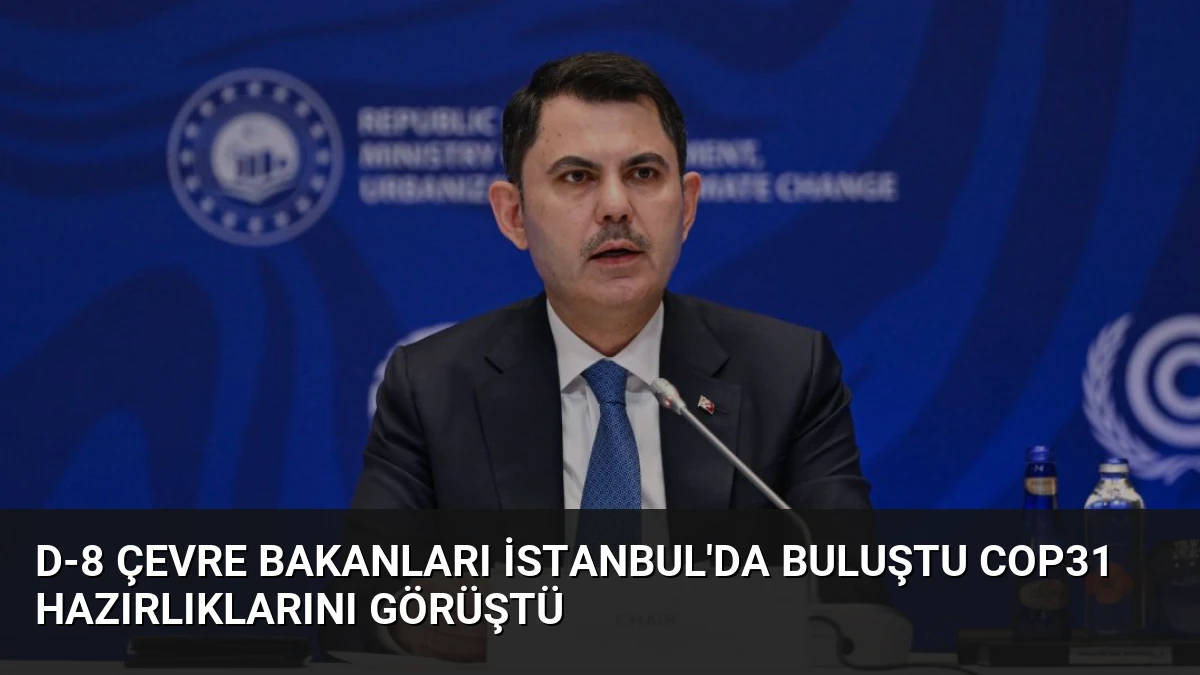 D-8 Çevre Bakanları İstanbul’da Buluştu COP31 Hazırlıklarını Görüştü