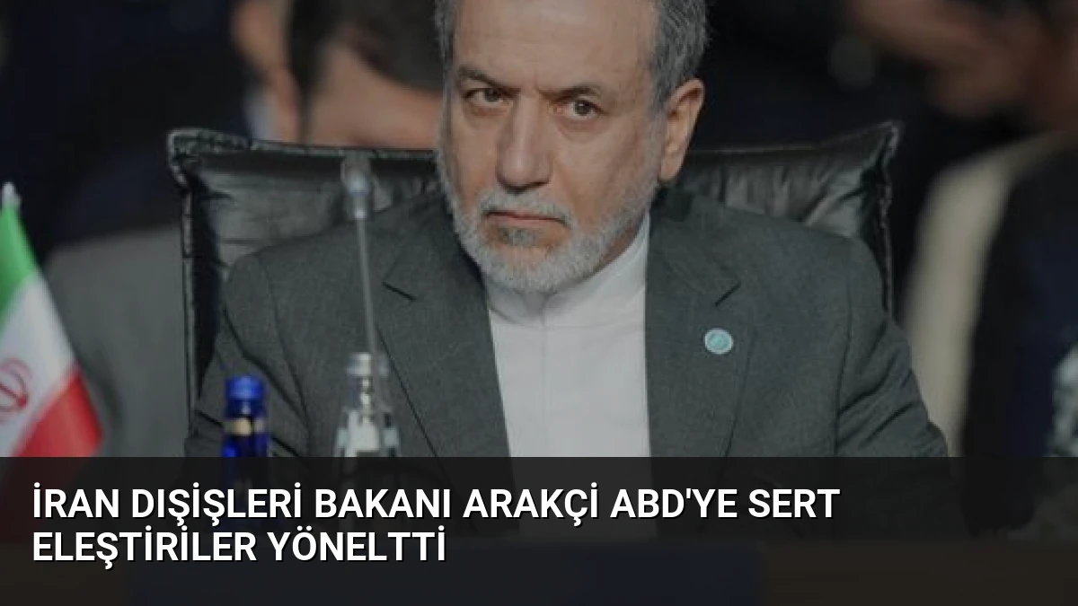 İran Dışişleri Bakanı Arakçi ABD’ye Sert Eleştiriler Yöneltti