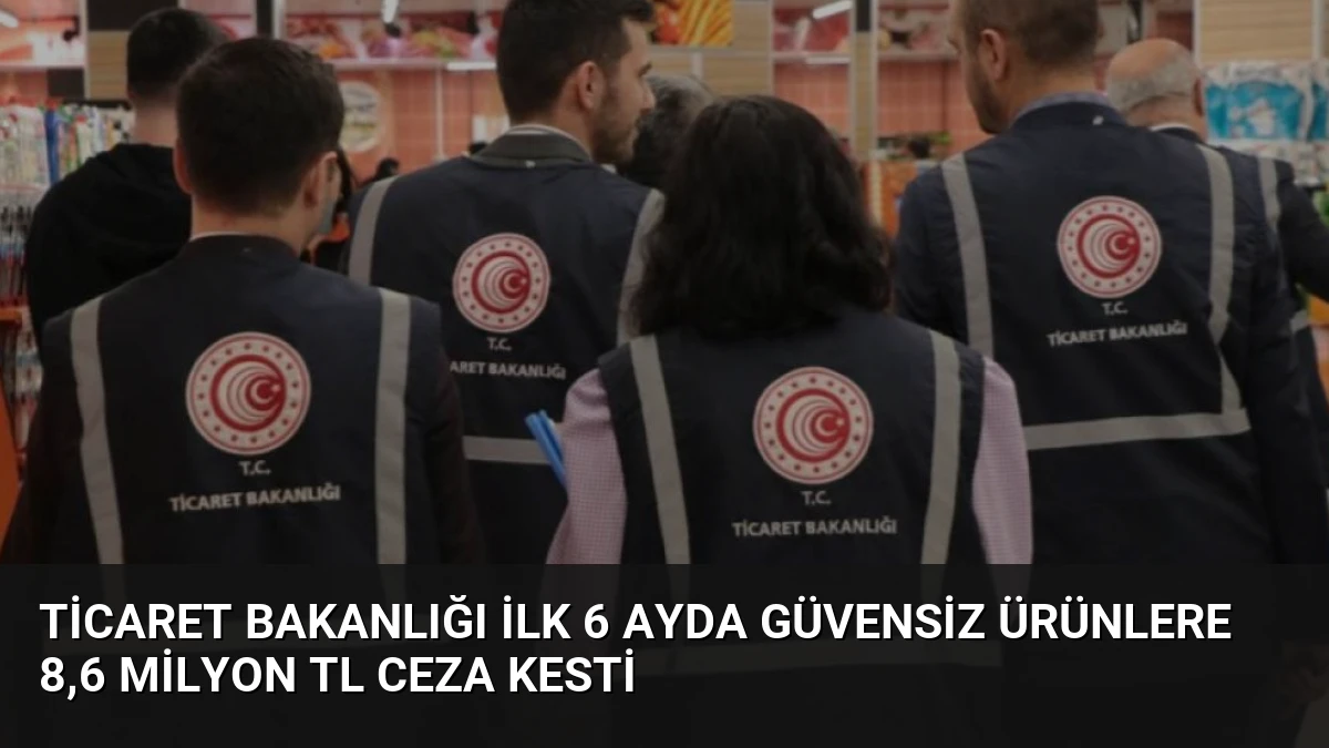 Ticaret Bakanlığı İlk 6 Ayda Güvensiz Ürünlere 8,6 Milyon TL Ceza Kesti