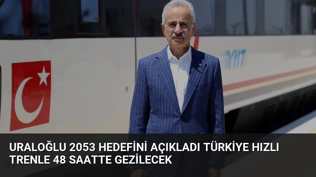 Uraloğlu 2053 Hedefini Açıkladı Türkiye Hızlı Trenle 48 Saatte Gezilecek