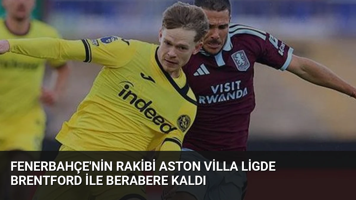 Fenerbahçe’nin Rakibi Aston Villa Ligde Brentford ile Berabere Kaldı